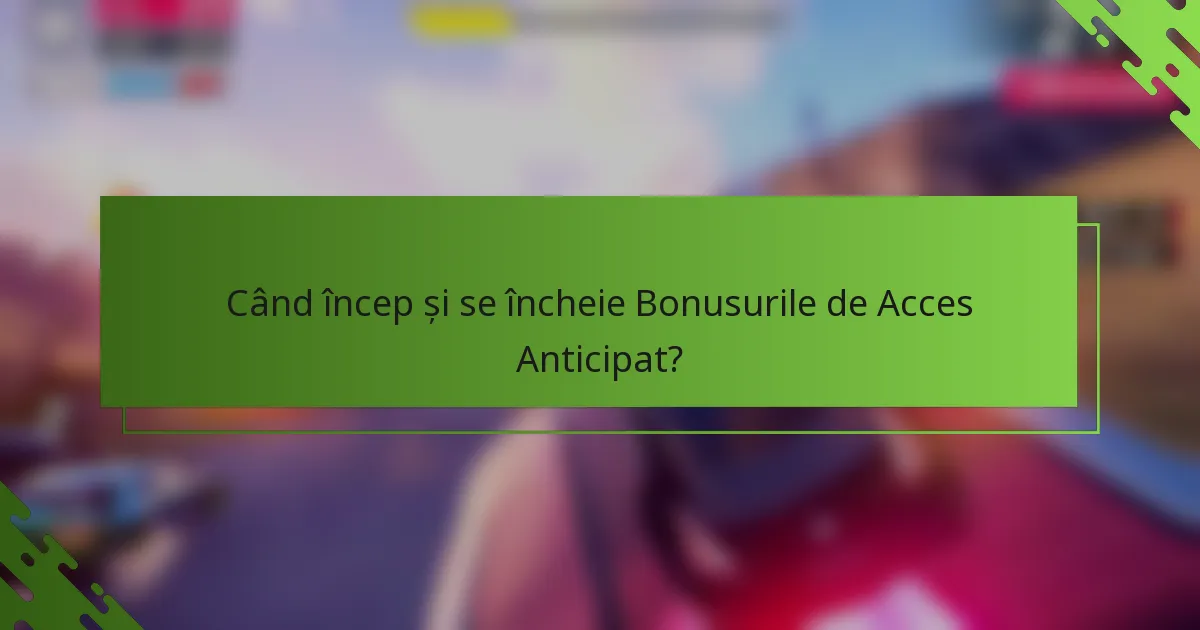 Când încep și se încheie Bonusurile de Acces Anticipat?
