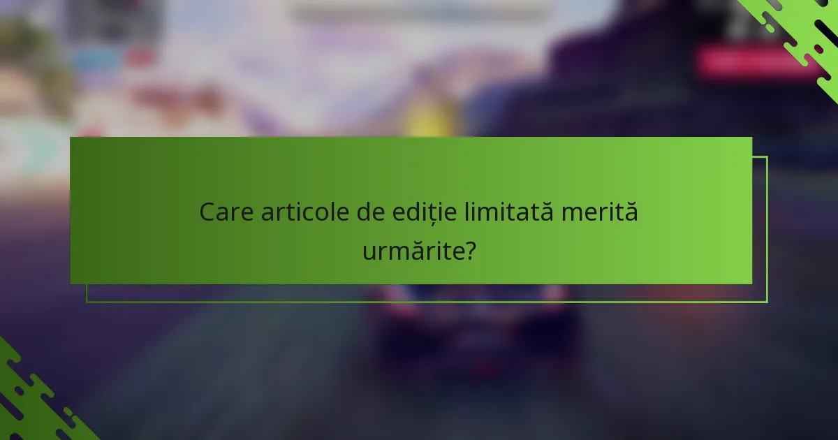 Care articole de ediție limitată merită urmărite?