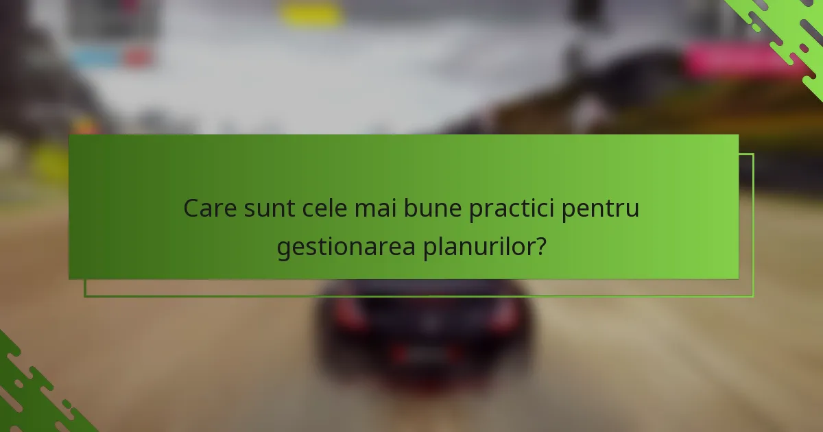Care sunt cele mai bune practici pentru gestionarea planurilor?