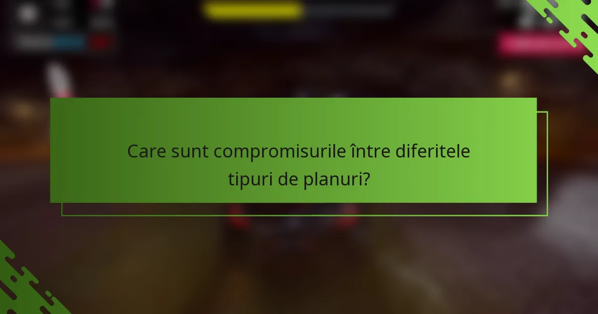 Care sunt compromisurile între diferitele tipuri de planuri?
