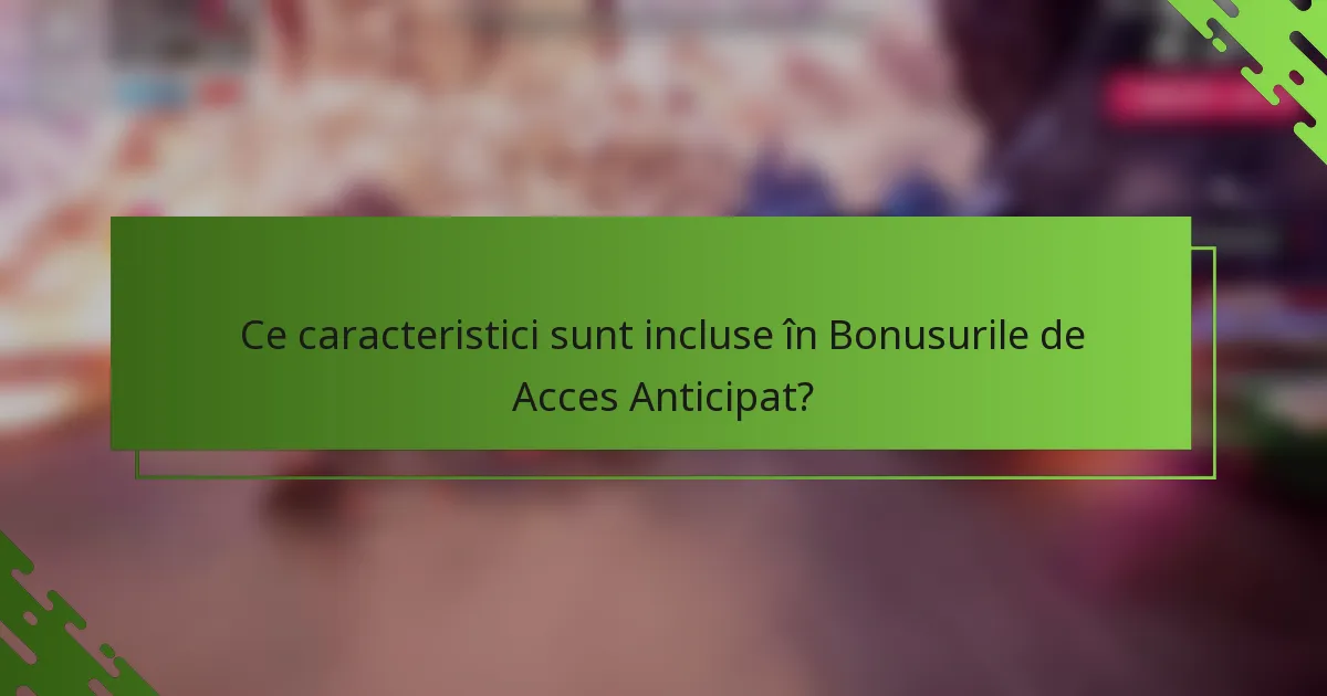 Ce caracteristici sunt incluse în Bonusurile de Acces Anticipat?
