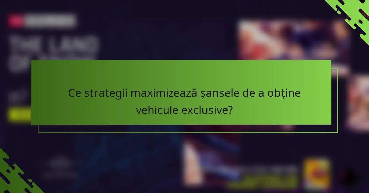Ce strategii maximizează șansele de a obține vehicule exclusive?