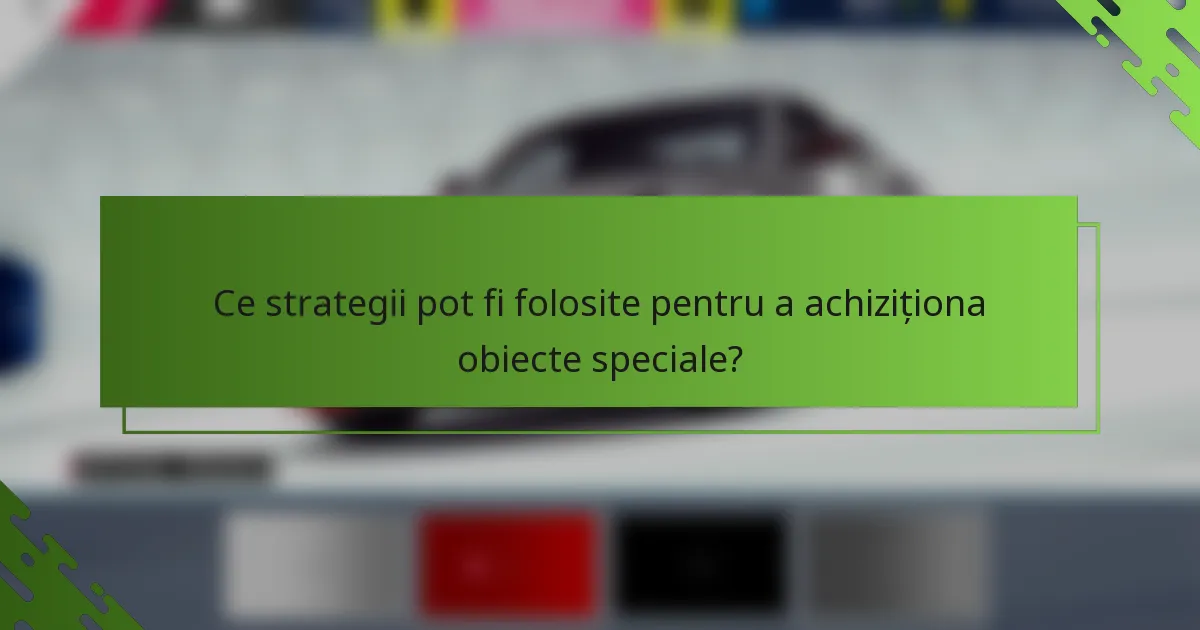 Ce strategii pot fi folosite pentru a achiziționa obiecte speciale?