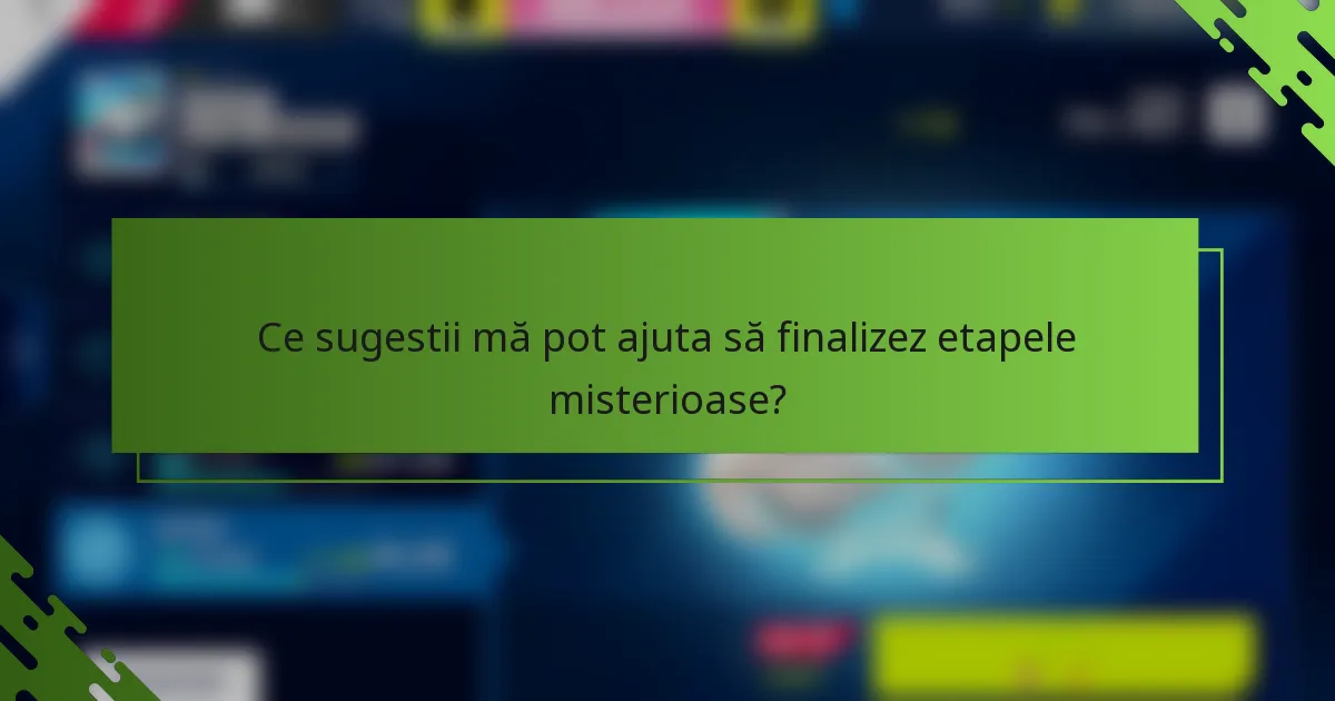 Ce sugestii mă pot ajuta să finalizez etapele misterioase?